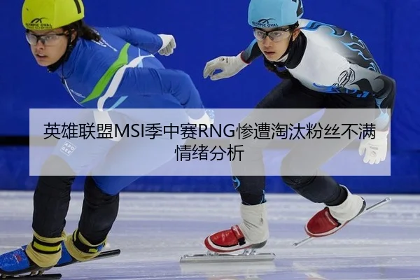 英雄联盟MSI季中赛RNG惨遭淘汰粉丝不满情绪分析