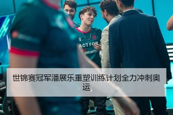 世锦赛冠军潘展乐重塑训练计划全力冲刺奥运