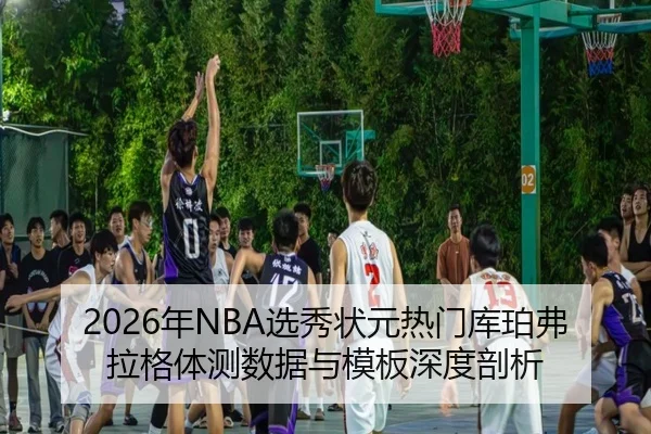 2026年NBA选秀状元热门库珀弗拉格体测数据与模板深度剖析